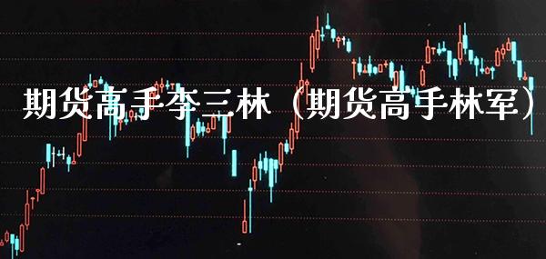 期货高手李三林（期货高手林军）_https://www.boyangwujin.com_期货直播间_第1张