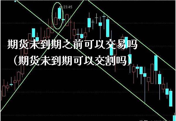 期货未到期之前可以交易吗（期货未到期可以交割吗）