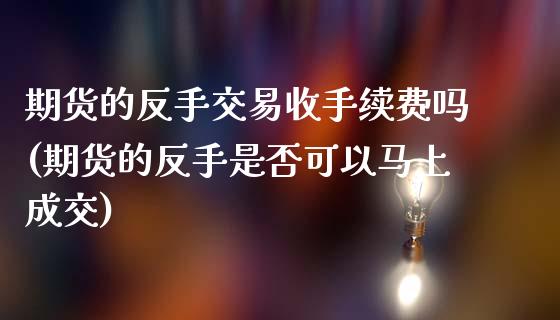 期货的反手交易收手续费吗(期货的反手是否可以马上成交)_https://www.boyangwujin.com_期货科普_第1张