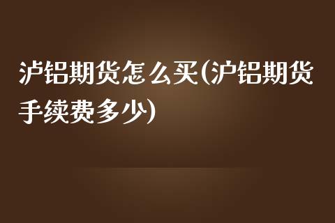 泸铝期货怎么买(沪铝期货手续费多少)