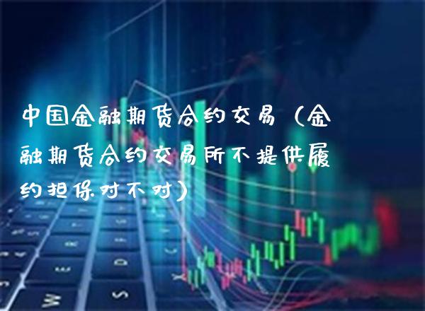 中国金融期货合约交易（金融期货合约交易所不提供履约担保对不对）