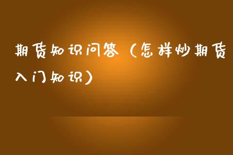 期货知识问答（怎样炒期货入门知识）_https://www.boyangwujin.com_期货直播间_第1张