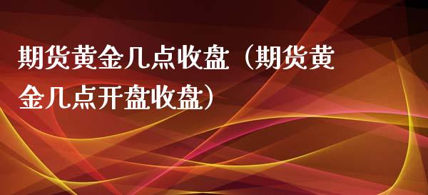 期货黄金几点收盘（期货黄金几点开盘收盘）_https://www.boyangwujin.com_期货直播间_第1张