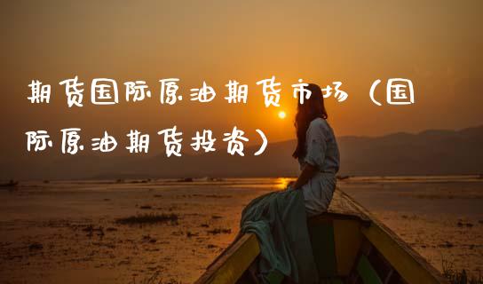 期货国际原油期货市场（国际原油期货投资）