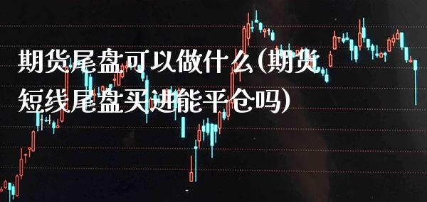 期货尾盘可以做什么(期货短线尾盘买进能平仓吗)