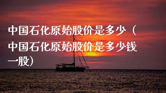 中国石化原始股价是多少（中国石化原始股价是多少钱一股）_https://www.boyangwujin.com_纳指期货_第1张