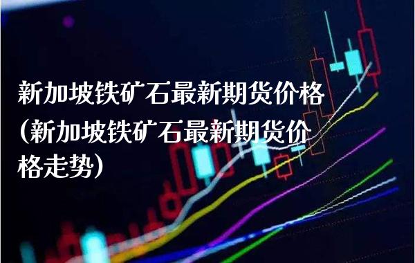 新加坡铁矿石最新期货价格(新加坡铁矿石最新期货价格走势)