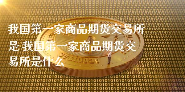 我国第一家商品期货交易所是 我国第一家商品期货交易所是什么_https://www.boyangwujin.com_期货直播间_第1张
