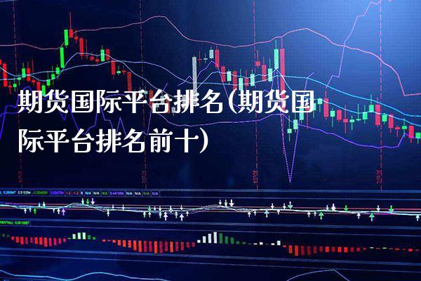 期货国际平台排名(期货国际平台排名前十)_https://www.boyangwujin.com_期货直播间_第1张