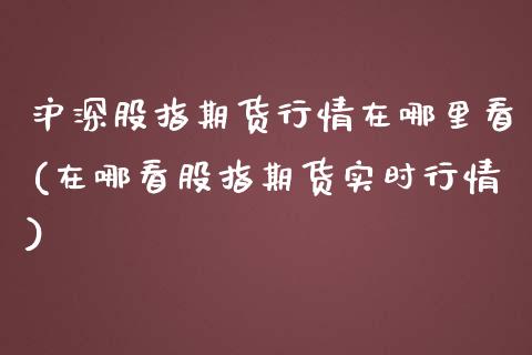 沪深股指期货行情在哪里看(在哪看股指期货实时行情)_https://www.boyangwujin.com_白银期货_第1张