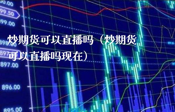 炒期货可以直播吗（炒期货可以直播吗现在）