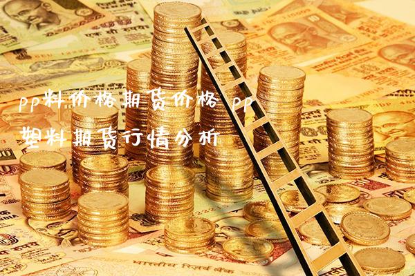 pp料价格期货价格 pp塑料期货行情分析