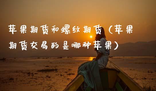 苹果期货和螺纹期货（苹果期货交易的是哪种苹果）