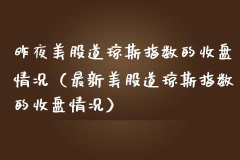 昨夜美股道琼斯指数的收盘情况（最新美股道琼斯指数的收盘情况）_https://www.boyangwujin.com_期货直播间_第1张