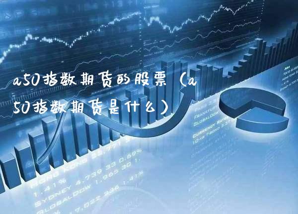 a50指数期货的股票（a50指数期货是什么）