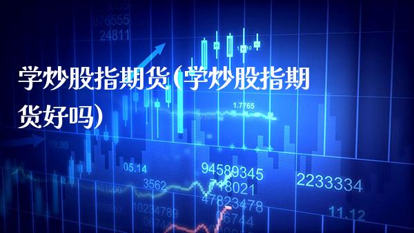 学炒股指期货(学炒股指期货好吗)_https://www.boyangwujin.com_期货直播间_第1张