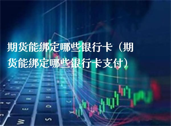 期货能绑定哪些银行卡（期货能绑定哪些银行卡支付）_https://www.boyangwujin.com_纳指期货_第1张