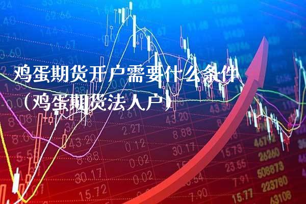 鸡蛋期货开户需要什么条件（鸡蛋期货法人户）_https://www.boyangwujin.com_黄金期货_第1张