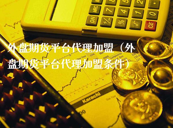 外盘期货平台代理加盟（外盘期货平台代理加盟条件）_https://www.boyangwujin.com_黄金期货_第1张