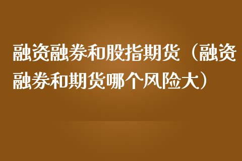 融资融券和股指期货（融资融券和期货哪个风险大）_https://www.boyangwujin.com_期货直播间_第1张