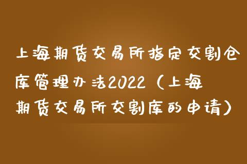 上海期货交易所指定交割仓库管理办法2022（上海期货交易所交割库的申请）_https://www.boyangwujin.com_期货直播间_第1张