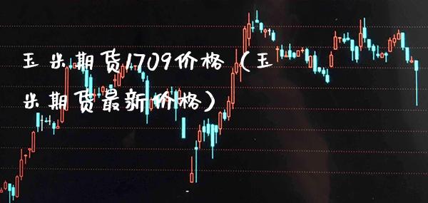 玉米期货1709价格（玉米期货最新价格）_https://www.boyangwujin.com_期货直播间_第1张