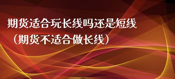 期货适合玩长线吗还是短线（期货不适合做长线）_https://www.boyangwujin.com_原油期货_第1张