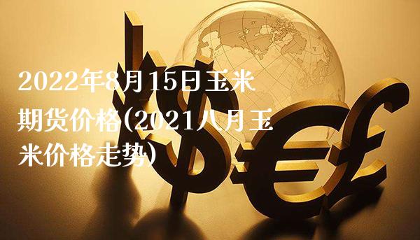 2022年8月15日玉米期货价格(2021八月玉米价格走势)_https://www.boyangwujin.com_期货直播间_第1张