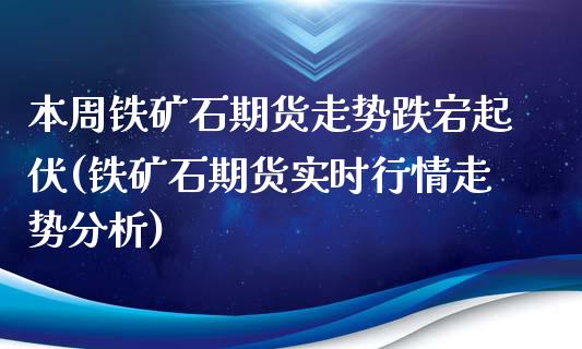 本周铁矿石期货走势跌宕起伏(铁矿石期货实时行情走势分析)_https://www.boyangwujin.com_期货直播间_第1张