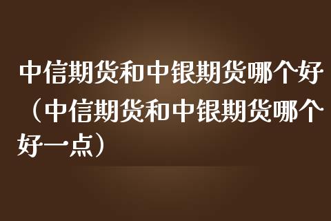 中信期货和中银期货哪个好（中信期货和中银期货哪个好一点）_https://www.boyangwujin.com_期货直播间_第1张