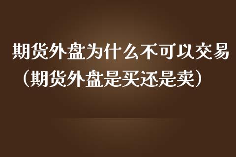期货外盘为什么不可以交易（期货外盘是买还是卖）_https://www.boyangwujin.com_期货直播间_第1张