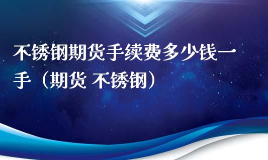 不锈钢期货手续费多少钱一手（期货 不锈钢）_https://www.boyangwujin.com_黄金期货_第1张