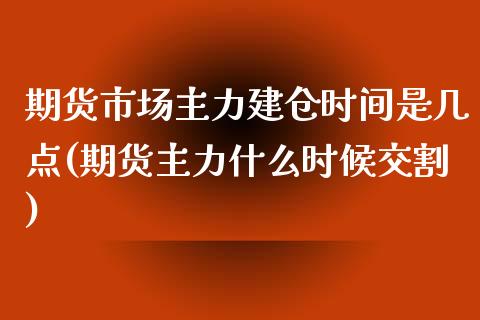 期货市场主力建仓时间是几点(期货主力什么时候交割)_https://www.boyangwujin.com_恒生指数_第1张
