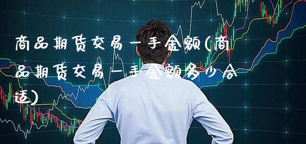 商品期货交易一手金额(商品期货交易一手金额多少合适)_https://www.boyangwujin.com_白银期货_第1张