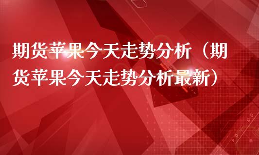 期货苹果今天走势分析（期货苹果今天走势分析最新）_https://www.boyangwujin.com_黄金期货_第1张