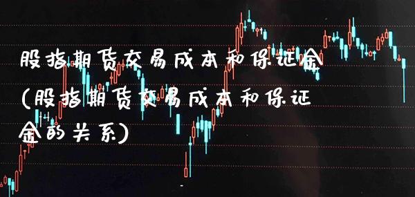 股指期货交易成本和保证金(股指期货交易成本和保证金的关系)_https://www.boyangwujin.com_期货直播间_第1张