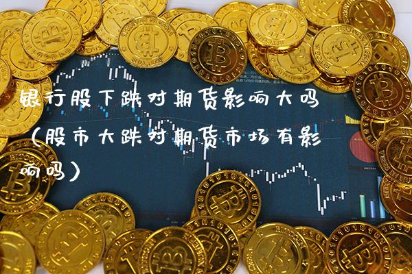 银行股下跌对期货影响大吗（股市大跌对期货市场有影响吗）_https://www.boyangwujin.com_原油期货_第1张