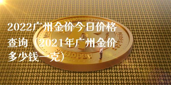 2022广州金价今日价格查询（2021年广州金价多少钱一克）