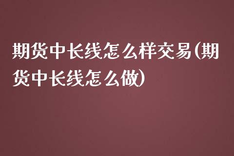 期货中长线怎么样交易(期货中长线怎么做)_https://www.boyangwujin.com_黄金期货_第1张