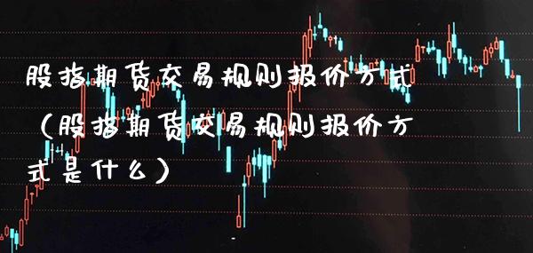 股指期货交易规则报价方式（股指期货交易规则报价方式是什么）
