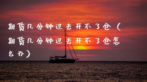 期货几分钟过去开不了仓（期货几分钟过去开不了仓怎么办）