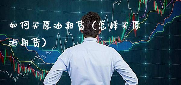 如何买原油期货（怎样买原油期货）_https://www.boyangwujin.com_期货直播间_第1张