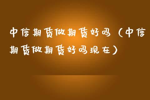 中信期货做期货好吗（中信期货做期货好吗现在）_https://www.boyangwujin.com_期货直播间_第1张
