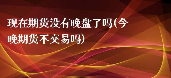 现在期货没有晚盘了吗(今晚期货不交易吗)_https://www.boyangwujin.com_期货直播间_第1张