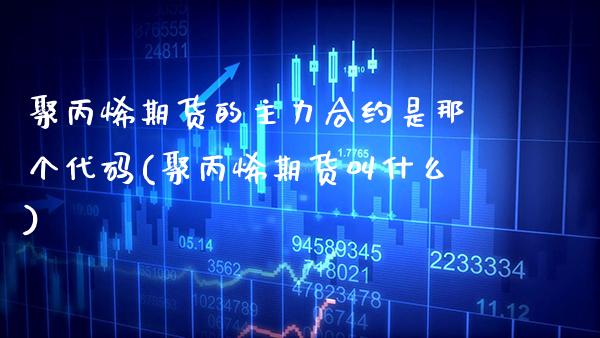 聚丙烯期货的主力合约是那个代码(聚丙烯期货叫什么)