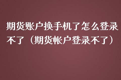 期货账户换手机了怎么登录不了（期货帐户登录不了）