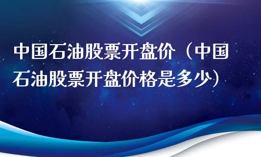 中国石油股票开盘价（中国石油股票开盘价格是多少）