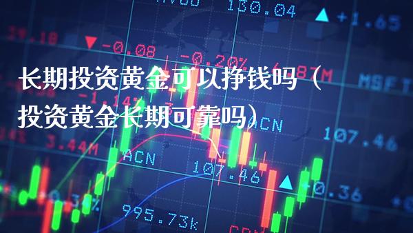 长期投资黄金可以挣钱吗（投资黄金长期可靠吗）_https://www.boyangwujin.com_期货直播间_第1张