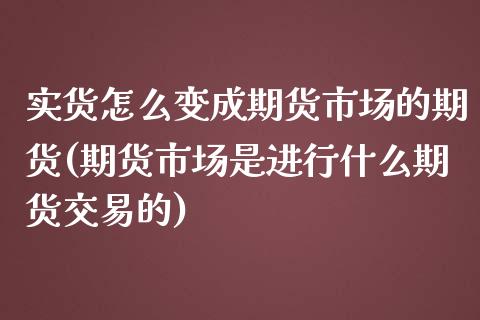 实货怎么变成期货市场的期货(期货市场是进行什么期货交易的)