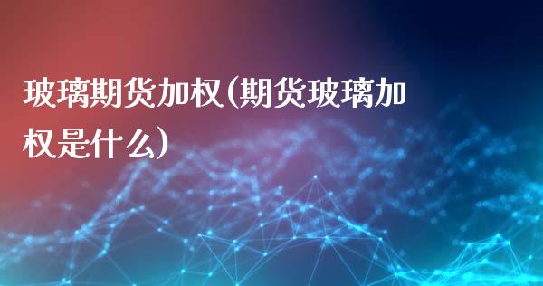 玻璃期货加权(期货玻璃加权是什么)_https://www.boyangwujin.com_期货直播间_第1张